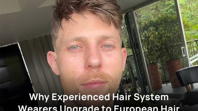 Why Experienced Hair System Wearers Upgrade to European Hair